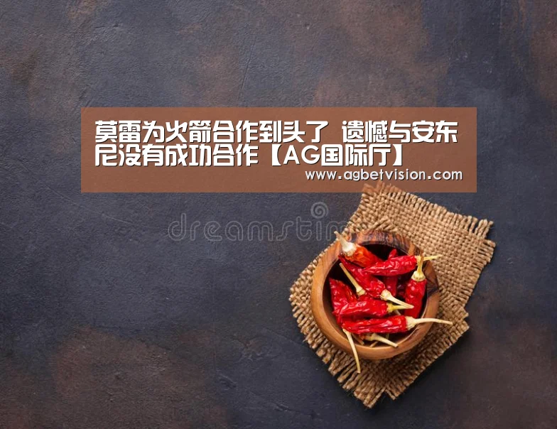 莫雷为火箭合作到头了 遗憾与安东尼没有成功合作【AG国际厅】(图1) AG国际厅