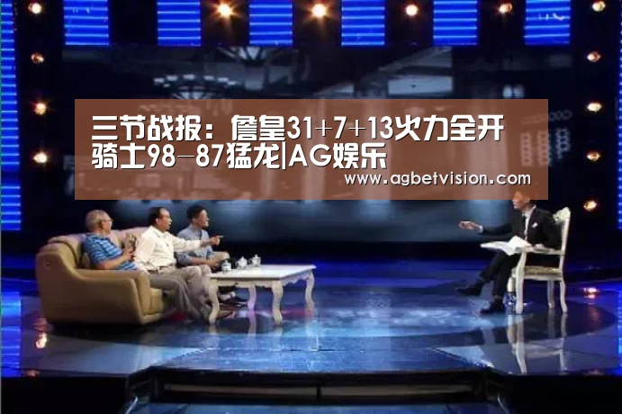 三节战报:詹皇31+7+13火力全开 骑士98-87猛龙|AG娱乐(图4) AG国际厅