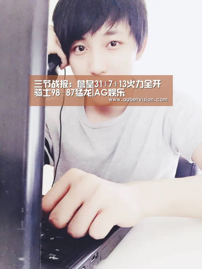 三节战报:詹皇31+7+13火力全开 骑士98-87猛龙|AG娱乐(图3) AG国际厅