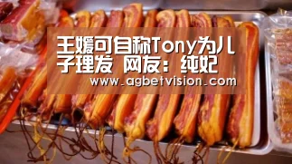王媛可自称Tony为儿子理发 网友:纯妃这是和娴妃学的吗?【AG足球】(图2) AG足球