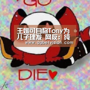 王媛可自称Tony为儿子理发 网友:纯妃这是和娴妃学的吗?【AG足球】(图1) AG国际厅