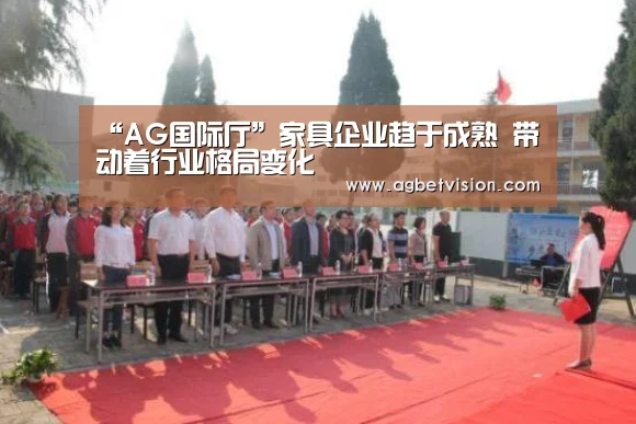 “AG国际厅”家具企业趋于成熟 带动着行业格局变化(图1) AG足球