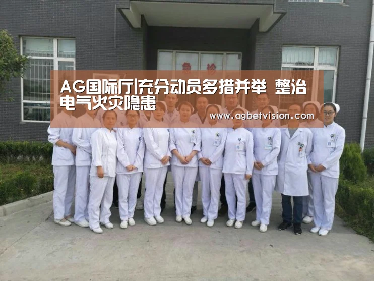 AG国际厅|充分动员多措并举 整治电气火灾隐患(图1) AG电竞