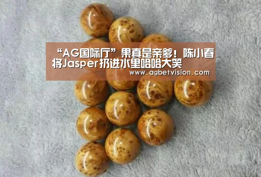 “AG国际厅”果真是亲爹!陈小春将Jasper扔进水里哈哈大笑(图1) AG足球