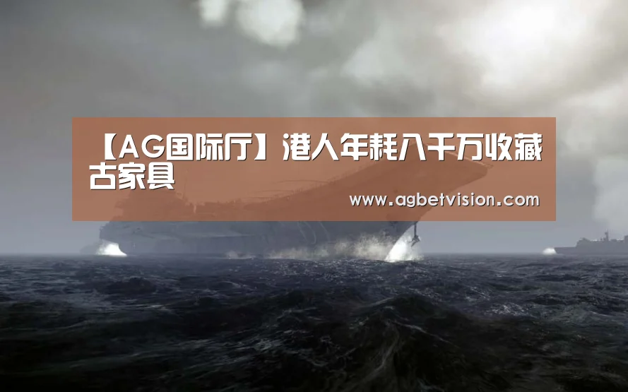 【AG国际厅】港人年耗八千万收藏古家具(图1) AG电竞