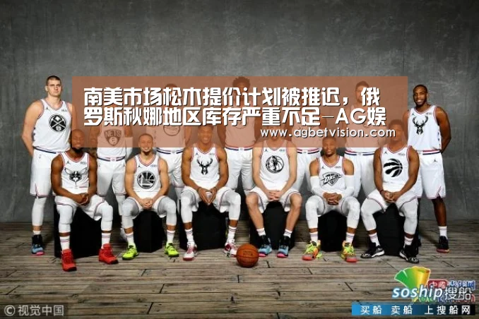 南美市场松木提价计划被推迟,俄罗斯秋娜地区库存严重不足-AG娱乐(图2) AG电竞
